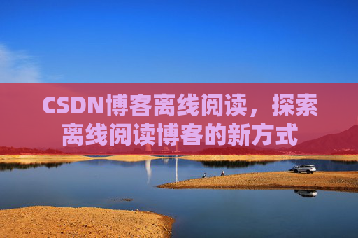 CSDN博客离线阅读，探索离线阅读博客的新方式